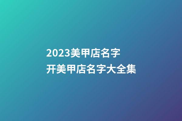 2023美甲店名字 开美甲店名字大全集-第1张-店铺起名-玄机派